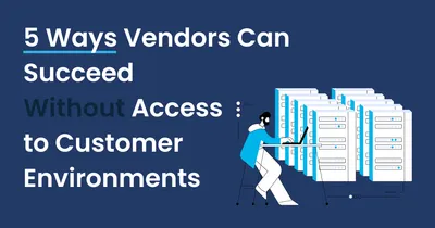 5 Ways Vendors Can Succeed Without Access to Customer Environments